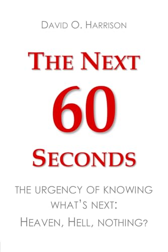 THE NEXT 60 SECONDS: THE URGENCY OF KNOWING WHAT’S NEXT: HEAVEN, HELL, NOTHING? (BIBLICAL ISSUES EXPLORED LOGICALLY)