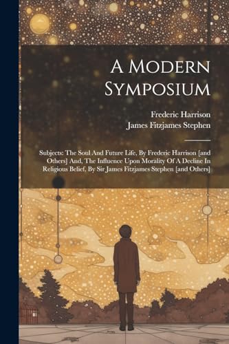 A Modern Symposium: Subjects: The Soul And Future Life, By Frederic Harrison [and Others] And, The Influence Upon Morality Of A Decline In Religious Belief, By Sir James Fitzjames Stephen [and Others] von Legare Street Press