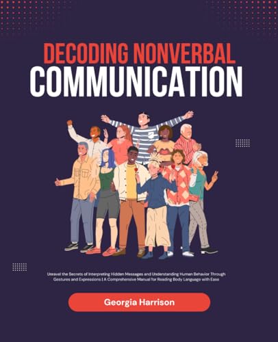 Decoding Nonverbal Communication: Unravel the Secrets of Interpreting Hidden Messages and Understanding Human Behavior Through Gestures and ... Manual for Reading Body Language with Ease