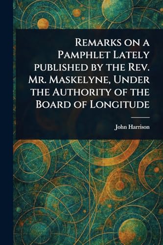 Remarks on a Pamphlet Lately Published by the Rev. Mr. Maskelyne, Under the Authority of the Board of Longitude von Anson Street Press