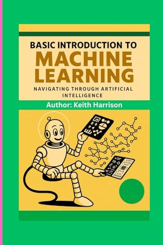 BASIC INTRODUCTION TO MACHINE LEARNING: NAVIGATING THROUGH ARTIFICIAL INTELLIGENCE von Independently published