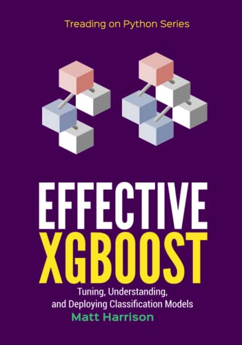 Effective XGBoost: Optimizing, Tuning, Understanding, and Deploying Classification Models (Treading on Python, Band 3)