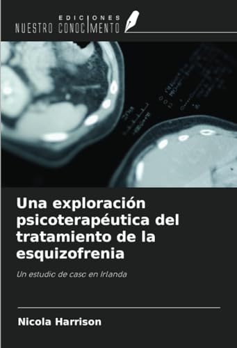 Una exploración psicoterapéutica del tratamiento de la esquizofrenia: Un estudio de caso en Irlanda von Ediciones Nuestro Conocimiento