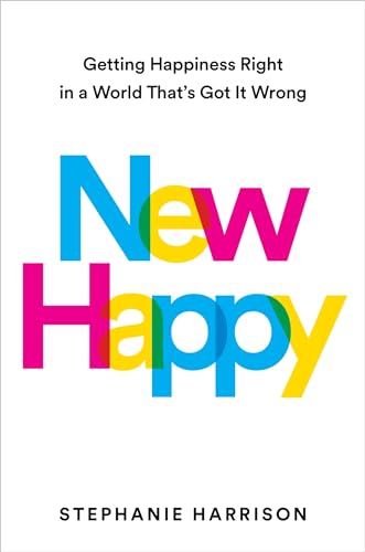 New Happy: Getting Happiness Right in a World That's Got It Wrong