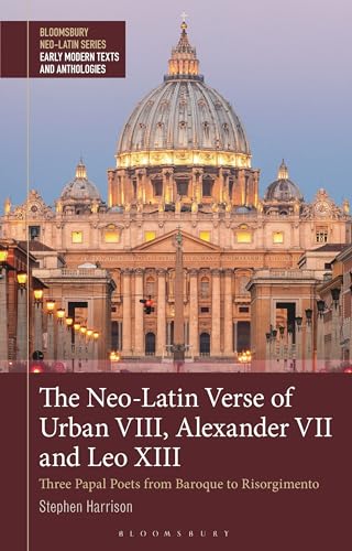 Neo-Latin Verse of Urban VIII, Alexander VII and Leo XIII, The: Three Papal Poets from Baroque to Risorgimento (Bloomsbury Neo-Latin Series: Early Modern Texts and Anthologies)