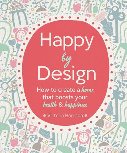 Happy by Design: How to Create a Home That Boosts Your Health & Happiness: How to Create a Home That Boosts Your Health and Happiness