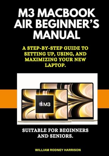 MACBOOK AIR M3 ULTIMATE COMPANION: A Step-by-Step Guide to Setting Up, Using, and Maximizing Your New Laptop. Suitable for Beginners and Seniors.
