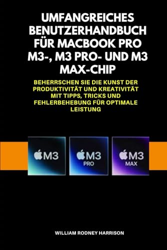 UMFANGREICHES BENUTZERHANDBUCH FÜR MACBOOK Pro M3-, M3 Pro- und M3 Max-Chip: Beherrschen Sie die Kunst der Produktivität und Kreativität mit Tipps, Tricks und Fehlerbehebung für optimale Leistung