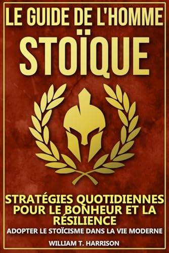 Le Guide de l'Homme Stoïque: Stratégies Quotidiennes pour le Bonheur et la Résilience : Adopter le Stoïcisme dans la Vie Moderne von Independently published
