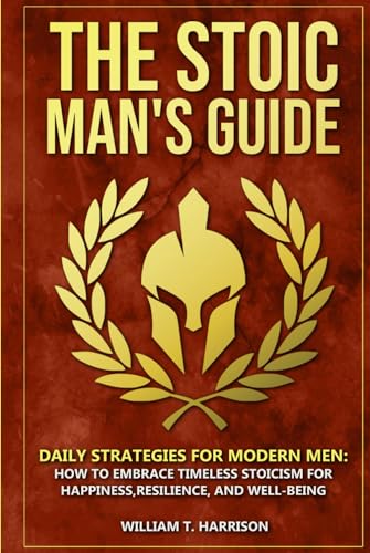 The Stoic Man's Guide: Daily Strategies for Modern Men: How to Embrace Timeless Stoicism for Happiness, Resilience, and Well-Being (The Stoic Life Series: Practical Wisdom for Modern Living, Band 1)