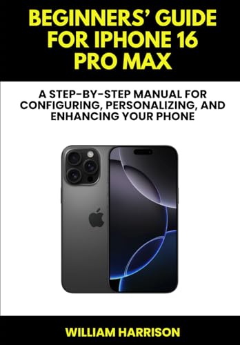 Beginners’ Guide for iPhone 16 Pro Max: A Step-by-step Manual For Configuring, Personalizing, and Enhancing Your Phone von Independently published