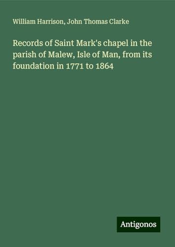Records of Saint Mark's chapel in the parish of Malew, Isle of Man, from its foundation in 1771 to 1864 von Antigonos Verlag