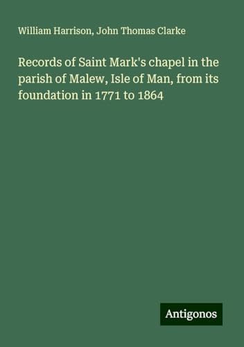 Records of Saint Mark's chapel in the parish of Malew, Isle of Man, from its foundation in 1771 to 1864 von Antigonos Verlag