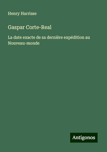 Gaspar Corte-Real: La date exacte de sa dernière expédition au Nouveau-monde von Antigonos Verlag