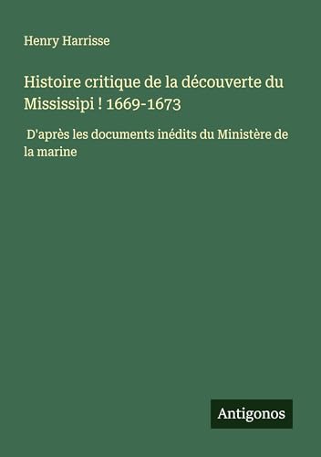 Histoire critique de la découverte du Mississipi ! 1669-1673: D'après les documents inédits du Ministère de la marine von Antigonos Verlag