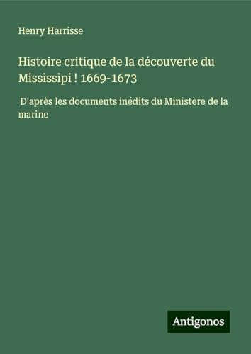 Histoire critique de la découverte du Mississipi ! 1669-1673: D'après les documents inédits du Ministère de la marine von Antigonos Verlag