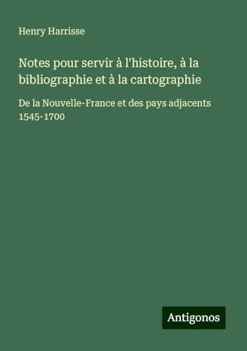 Notes pour servir à l'histoire, à la bibliographie et à la cartographie: De la Nouvelle-France et des pays adjacents 1545-1700 von Antigonos Verlag