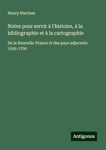 Notes pour servir à l'histoire, à la bibliographie et à la cartographie: De la Nouvelle-France et des pays adjacents 1545-1700 von Antigonos Verlag