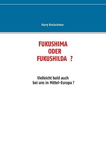 FUKUSHIMA  ODER  FUKUSHILDA  ?: Vielleicht bald auch bei uns in Mittel-Europa ? von Books on Demand