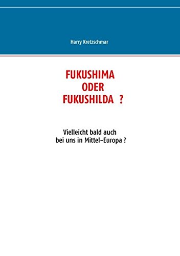 FUKUSHIMA ODER FUKUSHILDA ?: Vielleicht bald auch bei uns in Mittel-Europa ? FUKUSHIMA ODER FUKUSHILDA ?: Vielleicht bald auch bei uns in Mittel-Europa ? von Books on Demand