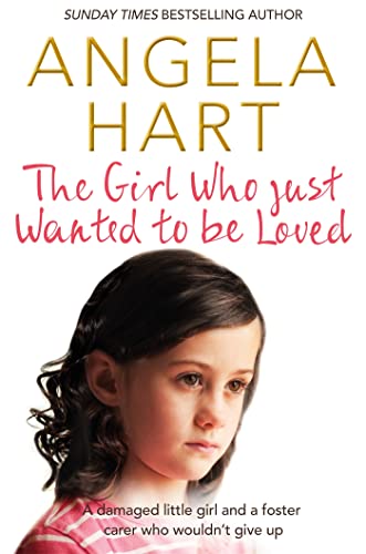 The Girl Who Just Wanted To Be Loved: A Damaged Little Girl and a Foster Carer Who Wouldn’t Give Up (Angela Hart, 2)