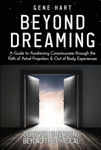 Beyond Dreaming - An In-Depth Guide on How to Astral Project & Have Out of Body Experiences: How The Awakening of Consciousness Is Synonymous with Lucid Dreaming & Astral Projection