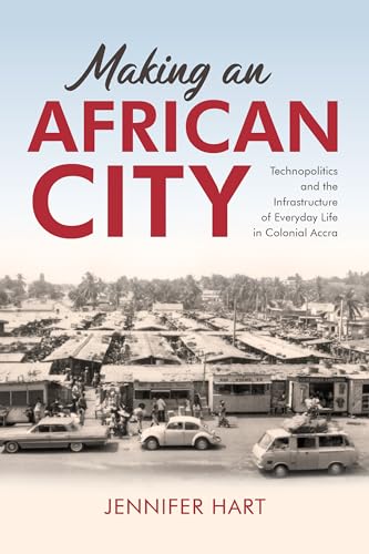 Making an African City: Technopolitics and the Infrastructure of Everyday Life in Colonial Accra von Indiana University Press