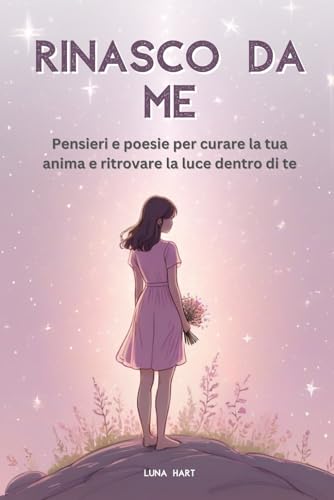 Rinasco da Me: Pensieri e poesie per curare la tua anima e ritrovare la luce dentro di te