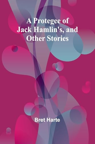 A Protegee of Jack Hamlin's, and Other Stories von Alpha Edition