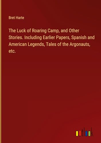The Luck of Roaring Camp, and Other Stories. Including Earlier Papers, Spanish and American Legends, Tales of the Argonauts, etc. von Outlook Verlag