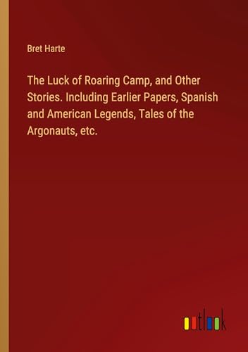 The Luck of Roaring Camp, and Other Stories. Including Earlier Papers, Spanish and American Legends, Tales of the Argonauts, etc. von Outlook Verlag
