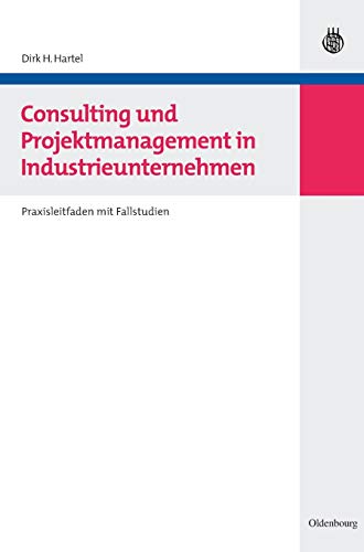 Consulting und Projektmanagement in Industrieunternehmen: Praxisleitfaden mit Fallstudien von Oldenbourg Wissensch.Vlg