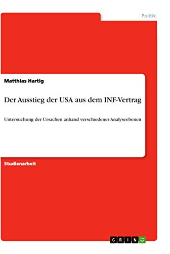 Der Ausstieg der USA aus dem INF-Vertrag: Untersuchung der Ursachen anhand verschiedener Analyseebenen von Grin Verlag