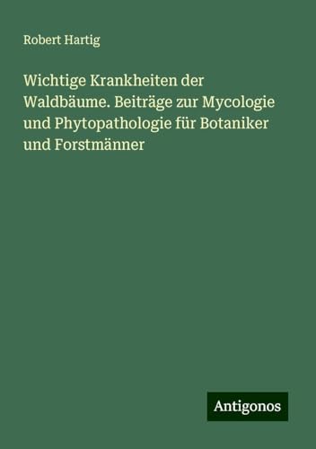 Wichtige Krankheiten der Waldbäume. Beiträge zur Mycologie und Phytopathologie für Botaniker und Forstmänner von Antigonos Verlag