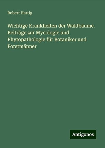 Wichtige Krankheiten der Waldbäume. Beiträge zur Mycologie und Phytopathologie für Botaniker und Forstmänner von Antigonos Verlag