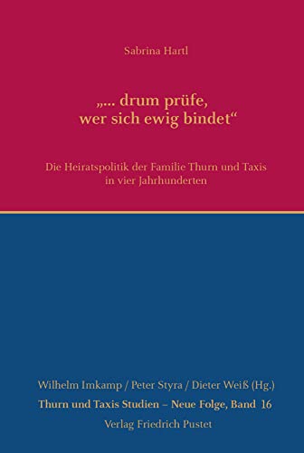 "... drum prüfe, wer sich ewig bindet": Die Heiratspolitik der Familie Thurn und Taxis in vier Jahrhunderten (Thurn und Taxis Studien - Neue Folge) von Pustet, F