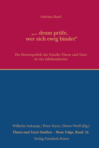 "... drum prüfe, wer sich ewig bindet": Die Heiratspolitik der Familie Thurn und Taxis in vier Jahrhunderten (Thurn und Taxis Studien - Neue Folge)