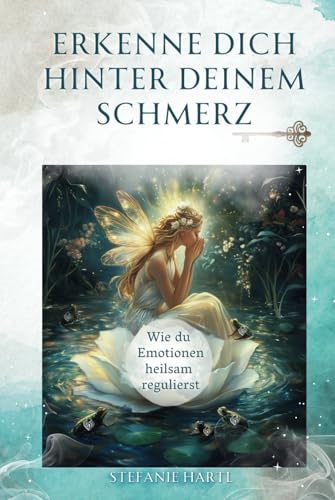 Erkenne dich hinter deinem Schmerz: Wie du Emotionen heilsam regulierst: Die verantwortungsvolle Begegnung mit deinem Schmerzkörper erhebt dich auf ... Geschenken der Selbsterkenntnis werden
