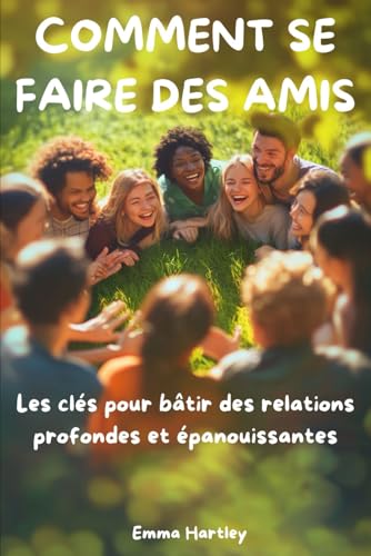 Comment se faire des amis: Les clés pour bâtir des relations profondes et épanouissantes
