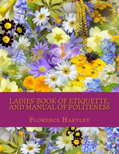 Ladies' Book of Etiquette, and Manual of Politeness von CreateSpace Independent Publishing Platform