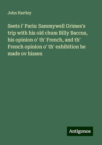 Seets i' Paris: Sammywell Grimes's trip with his old chum Billy Baccus, his opinion o' th' French, and th' French opinion o' th' exhibition he made ov hissen von Antigonos Verlag