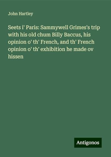 Seets i' Paris: Sammywell Grimes's trip with his old chum Billy Baccus, his opinion o' th' French, and th' French opinion o' th' exhibition he made ov hissen von Antigonos Verlag