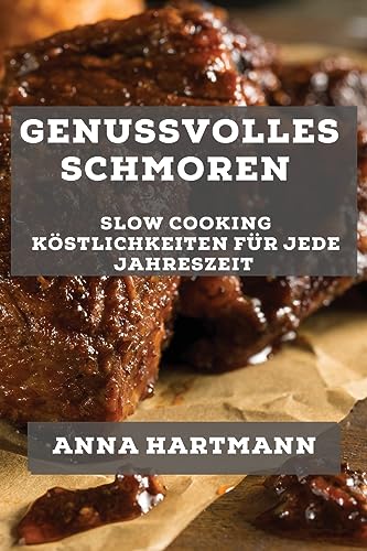 Genussvolles Schmoren: Slow Cooking Köstlichkeiten für jede Jahreszeit von Anna Hartmann