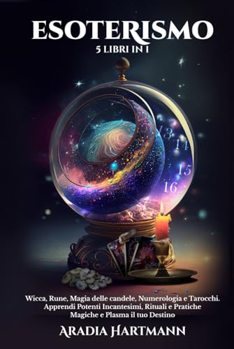 Esoterismo: 5 Libri in 1 - Wicca, Rune, Magia delle Candele, Numerologia e Tarocchi. Apprendi Potenti Incantesimi, Rituali e Pratiche Magiche e Plasma il tuo Destino