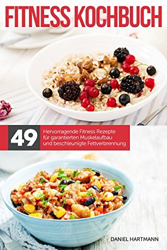 Das Fitness Kochbuch – 49 hervorragende Fitness Rezepte für garantierten Muskelaufbau und beschleunigte Fettverbrennung!