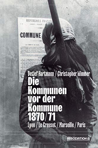 Die Kommunen vor der Kommune 1870/71: Lyon – Le Creusot – Marseille – Paris von Assoziation A