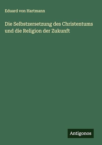Die Selbstzersetzung des Christentums und die Religion der Zukunft von Antigonos Verlag
