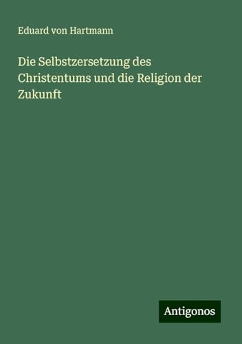 Die Selbstzersetzung des Christentums und die Religion der Zukunft von Antigonos Verlag