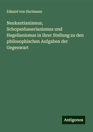 Neukantianismus, Schopenhauerianismus und Hegelianismus in ihrer Stellung zu den philosophischen Aufgaben der Gegenwart