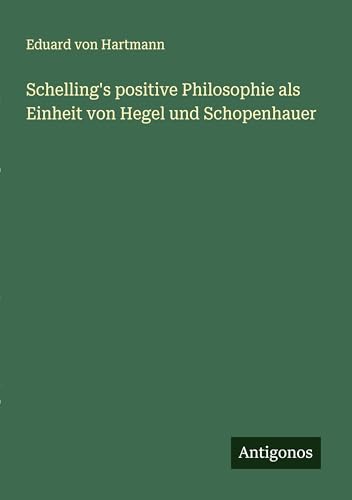 Schelling's positive Philosophie als Einheit von Hegel und Schopenhauer von Antigonos Verlag